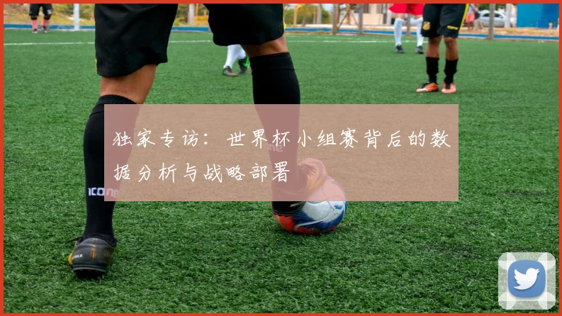 独家专访：世界杯小组赛背后的数据分析与战略部署