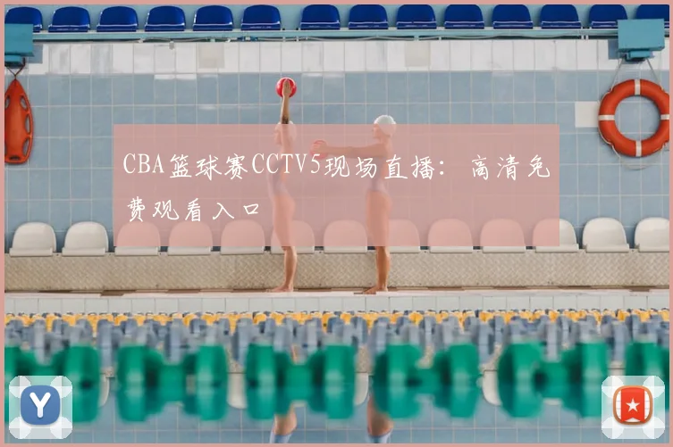 CBA篮球赛CCTV5现场直播:高清免费观看入口