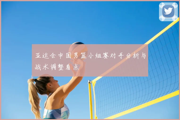 亚运会中国男篮小组赛对手分析与战术调整看点