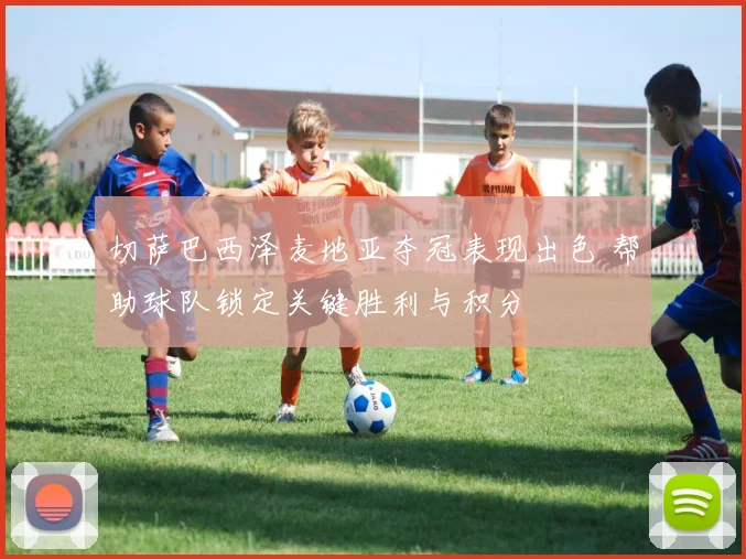 切萨巴西泽麦地亚夺冠表现出色 帮助球队锁定关键胜利与积分