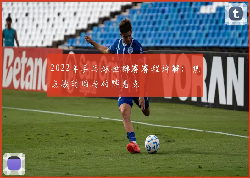 2022年乒乓球世锦赛赛程详解：焦点战时间与对阵看点