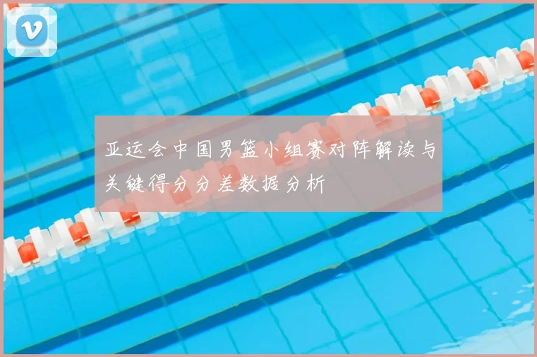 亚运会中国男篮小组赛对阵解读与关键得分分差数据分析