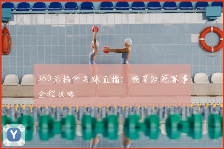 360无插件足球直播：畅享欧冠赛事全程攻略