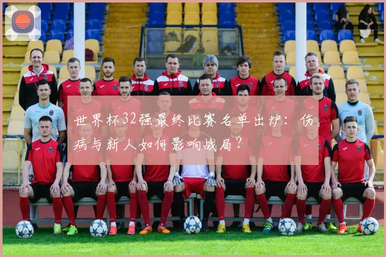 世界杯32强最终比赛名单出炉：伤病与新人如何影响战局？