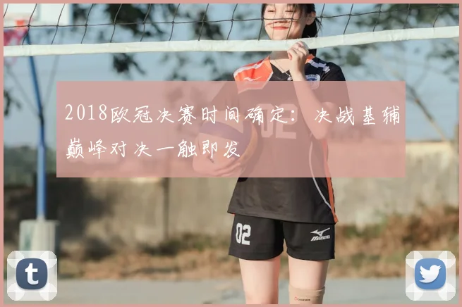 2018欧冠决赛时间确定：决战基辅巅峰对决一触即发