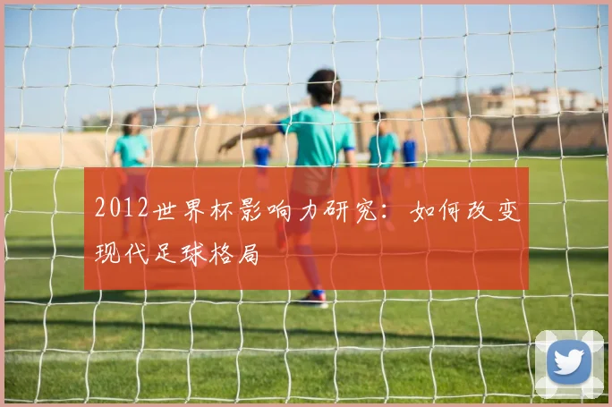 2012世界杯影响力研究：如何改变现代足球格局