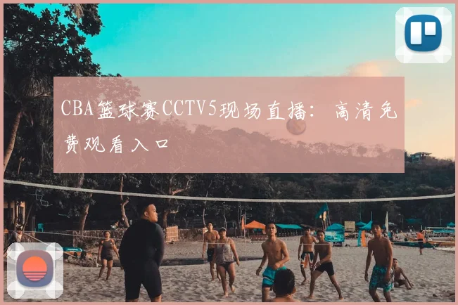 CBA篮球赛CCTV5现场直播:高清免费观看入口