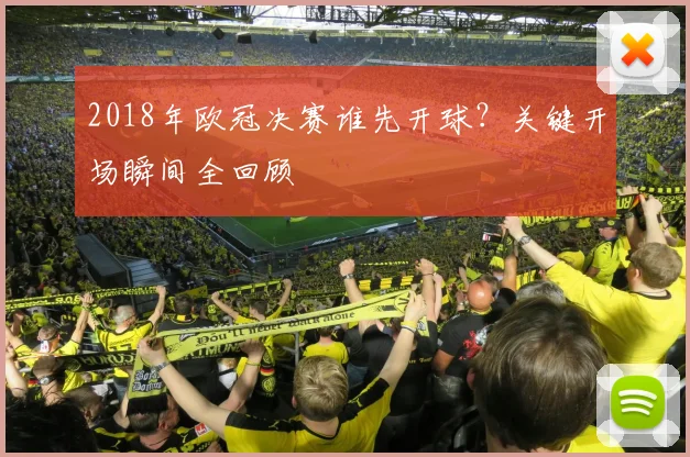 2018年欧冠决赛谁先开球？关键开场瞬间全回顾