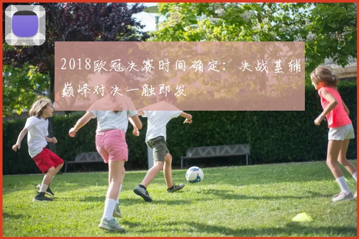 2018欧冠决赛时间确定：决战基辅巅峰对决一触即发
