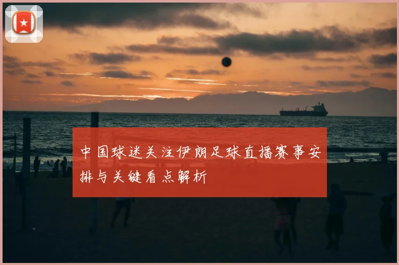 中国球迷关注伊朗足球直播赛事安排与关键看点解析