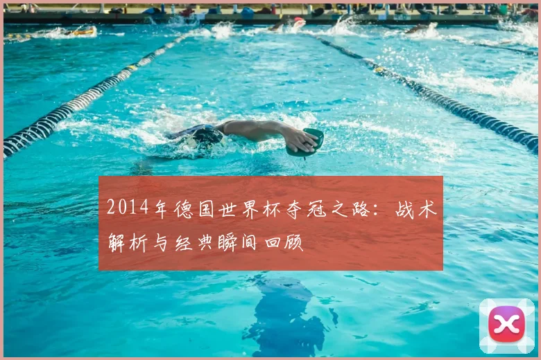 2014年德国世界杯夺冠之路：战术解析与经典瞬间回顾