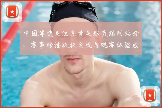 中国球迷关注免费足球直播网站好，赛事转播版权合规与观赛体验成主要看点