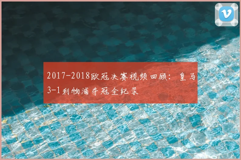 2017-2018欧冠决赛视频回顾：皇马3-1利物浦夺冠全纪录