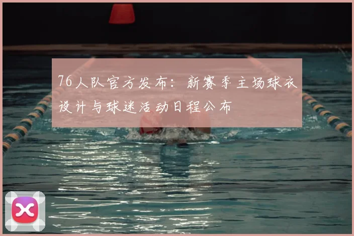 76人队官方发布：新赛季主场球衣设计与球迷活动日程公布