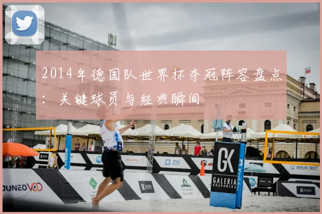 2014年德国队世界杯夺冠阵容盘点：关键球员与经典瞬间