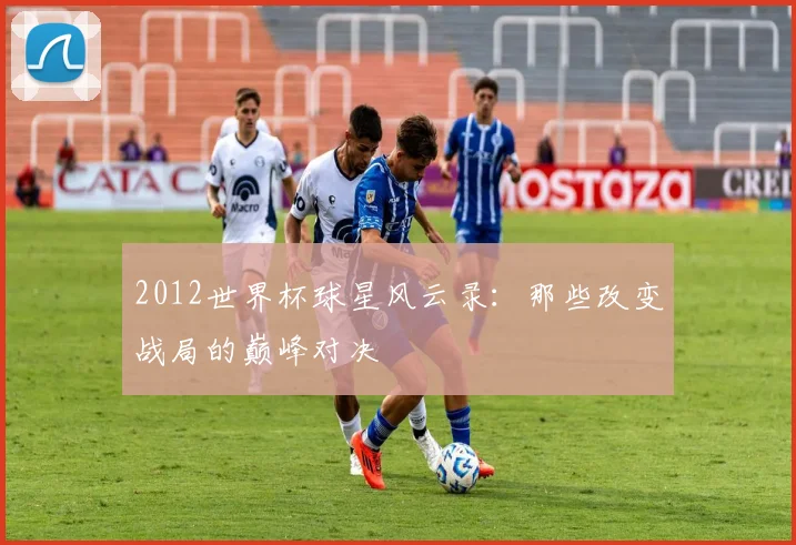 2012世界杯球星风云录：那些改变战局的巅峰对决