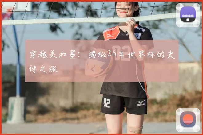 穿越美加墨：揭秘26年世界杯的史诗之旅