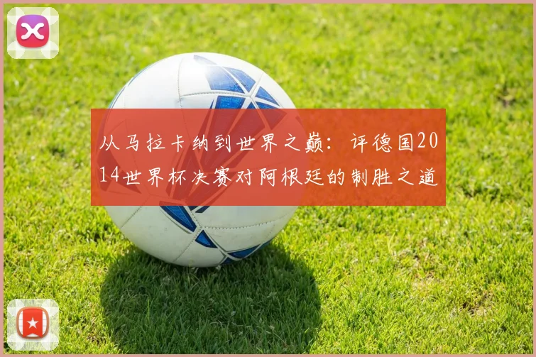 从马拉卡纳到世界之巅：评德国2014世界杯决赛对阿根廷的制胜之道