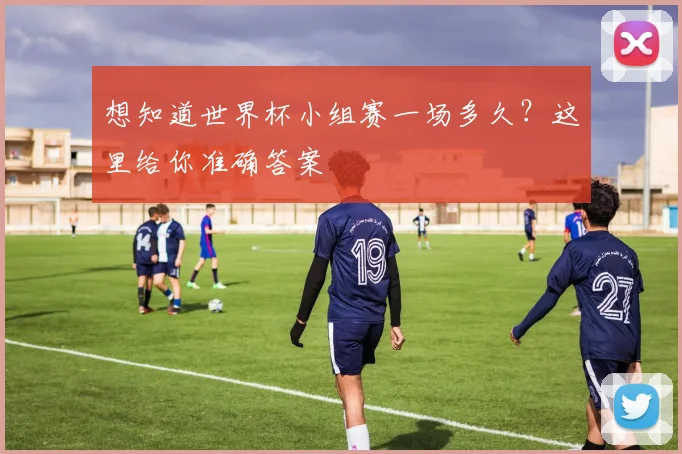 想知道世界杯小组赛一场多久？这里给你准确答案