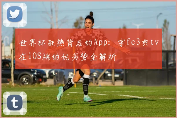 世界杯狂热背后的App：宇fc3典tv在iOS端的优劣势全解析
