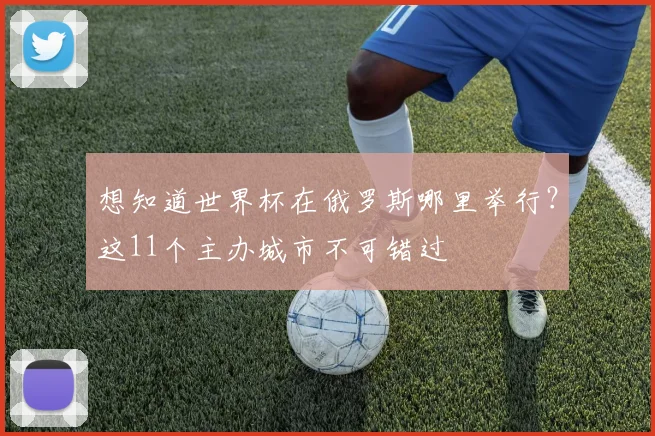 想知道世界杯在俄罗斯哪里举行？这11个主办城市不可错过