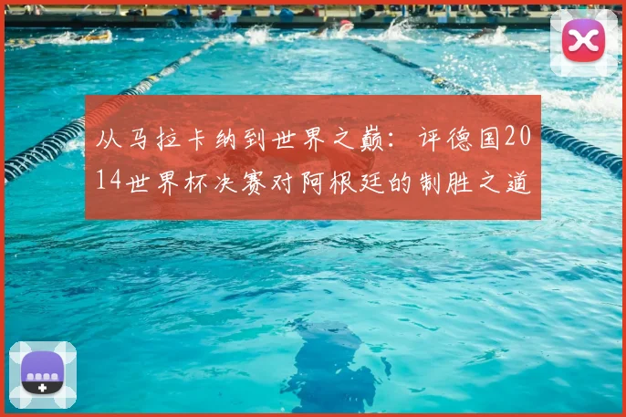 从马拉卡纳到世界之巅：评德国2014世界杯决赛对阿根廷的制胜之道