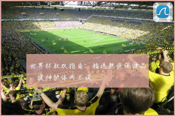 世界杯狂欢指南：精选熬夜保健品，提神护体两不误