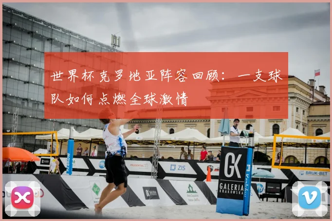 世界杯克罗地亚阵容回顾:一支球队如何点燃全球激情