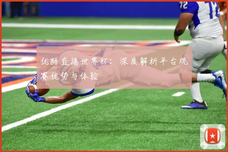优酷直播世界杯:深度解析平台观赛优势与体验