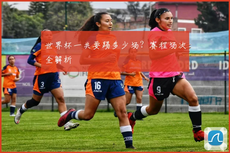 世界杯一共要踢多少场?赛程场次全解析