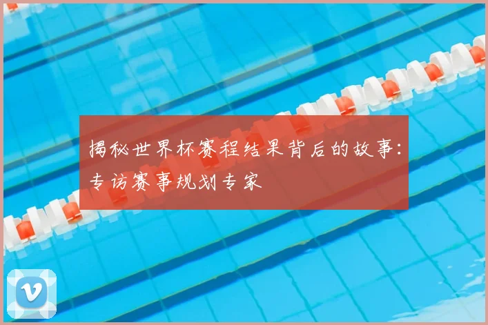 揭秘世界杯赛程结果背后的故事:专访赛事规划专家