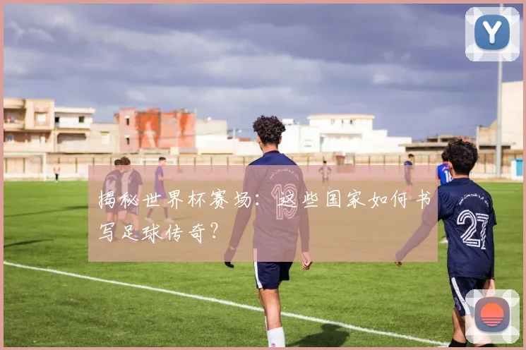 揭秘世界杯赛场：这些国家如何书写足球传奇？