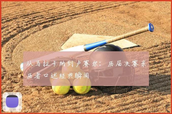 从马拉卡纳到卢赛尔：历届决赛亲历者口述经典瞬间