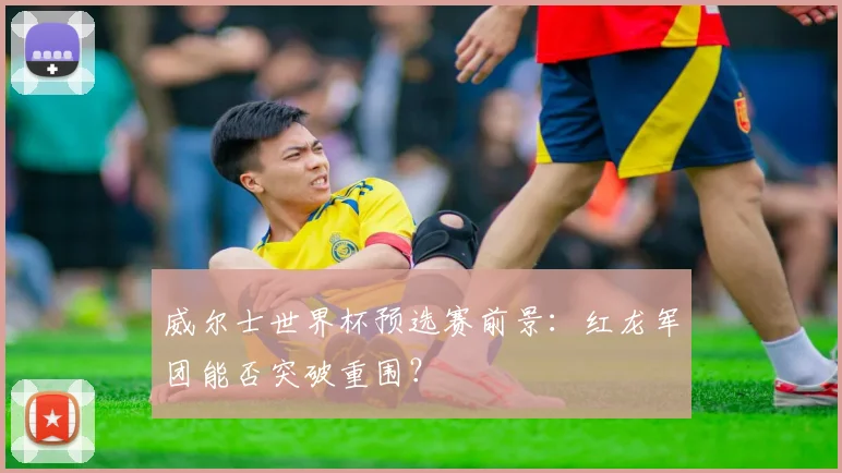 威尔士世界杯预选赛前景:红龙军团能否突破重围?