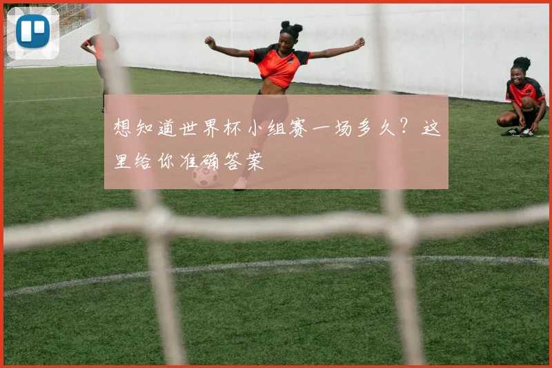 想知道世界杯小组赛一场多久？这里给你准确答案