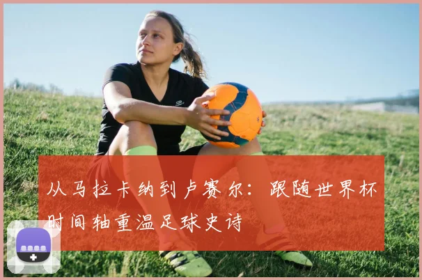 从马拉卡纳到卢赛尔：跟随世界杯时间轴重温足球史诗