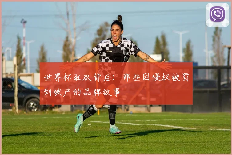世界杯狂欢背后：那些因侵权被罚到破产的品牌故事