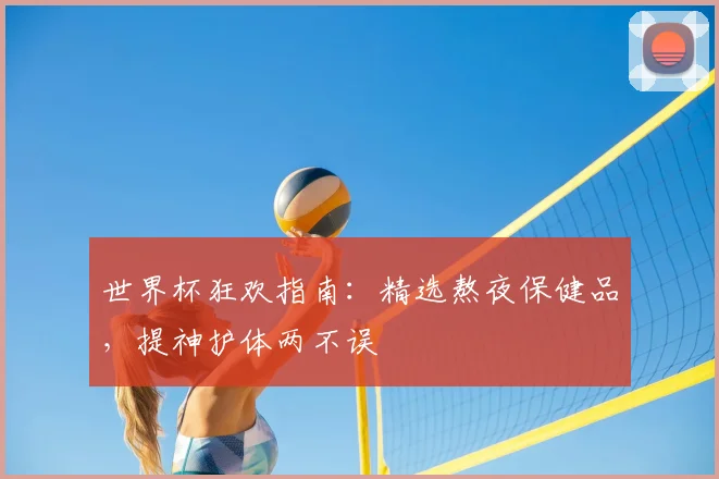 世界杯狂欢指南：精选熬夜保健品，提神护体两不误