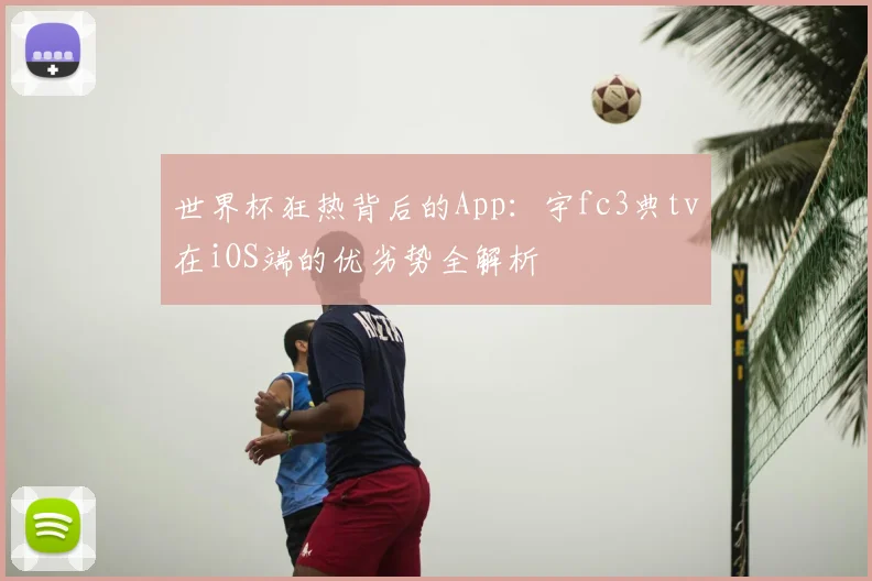 世界杯狂热背后的App：宇fc3典tv在iOS端的优劣势全解析