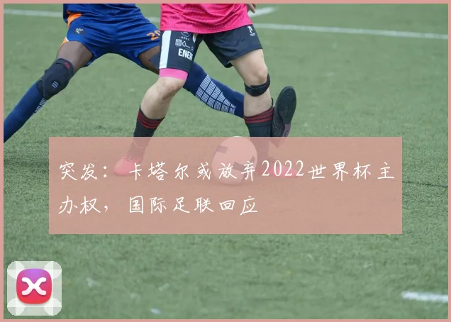 突发：卡塔尔或放弃2022世界杯主办权，国际足联回应
