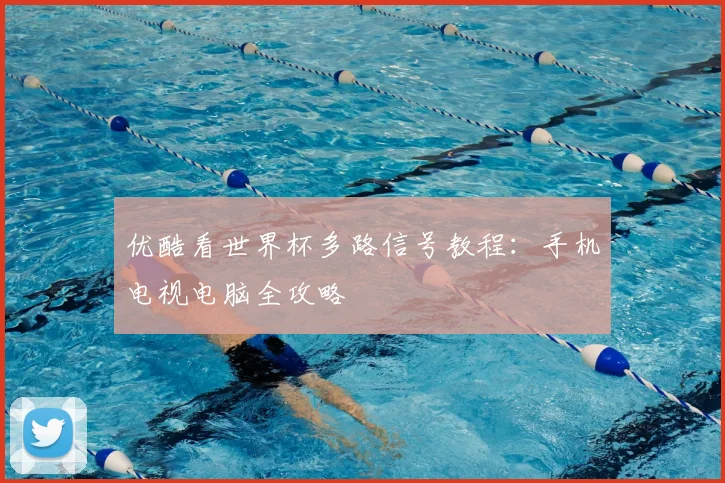 优酷看世界杯多路信号教程：手机电视电脑全攻略