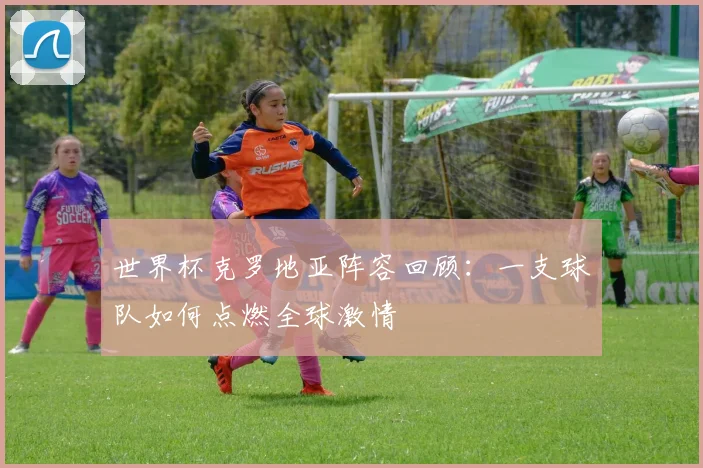 世界杯克罗地亚阵容回顾:一支球队如何点燃全球激情